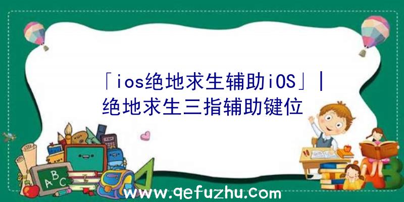 「ios绝地求生辅助iOS」|绝地求生三指辅助键位